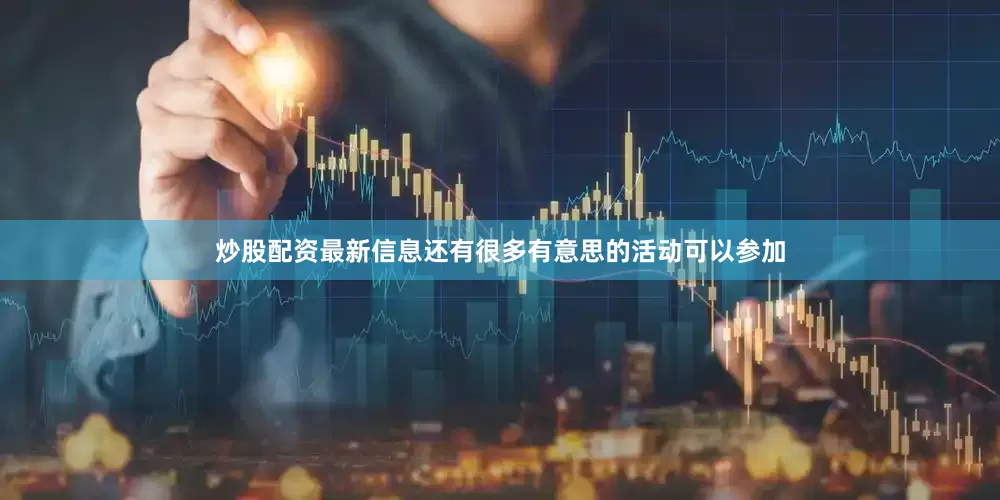炒股配资最新信息还有很多有意思的活动可以参加