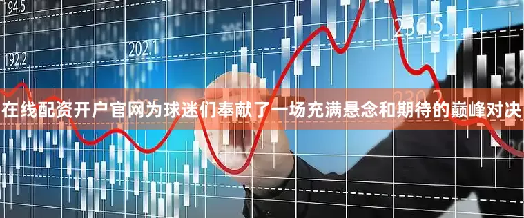 在线配资开户官网为球迷们奉献了一场充满悬念和期待的巅峰对决
