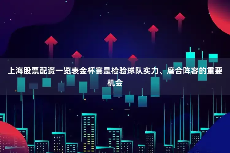 上海股票配资一览表金杯赛是检验球队实力、磨合阵容的重要机会