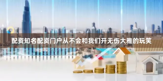 配资知名配资门户从不会和我们开无伤大雅的玩笑