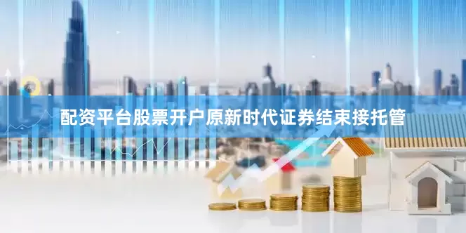 配资平台股票开户原新时代证券结束接托管