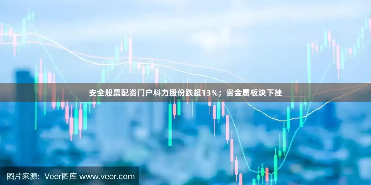 安全股票配资门户科力股份跌超13%；贵金属板块下挫