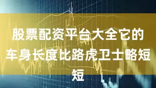 股票配资平台大全它的车身长度比路虎卫士略短