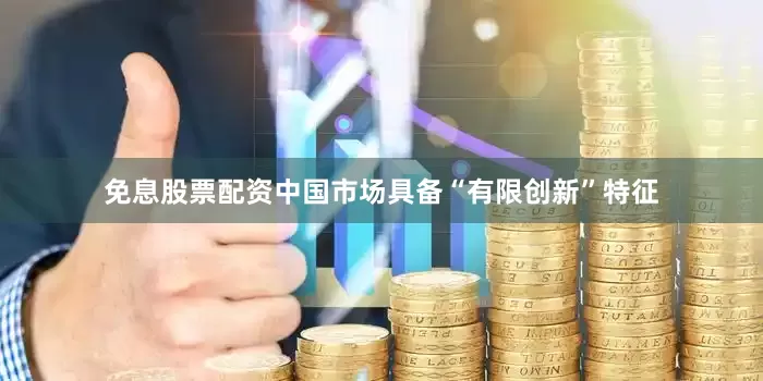 免息股票配资中国市场具备“有限创新”特征