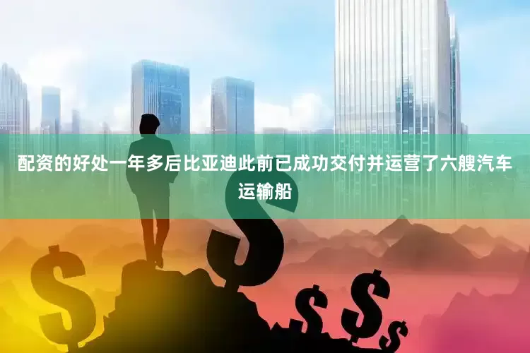 配资的好处一年多后比亚迪此前已成功交付并运营了六艘汽车运输船