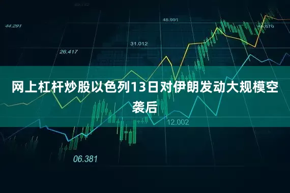 网上杠杆炒股以色列13日对伊朗发动大规模空袭后