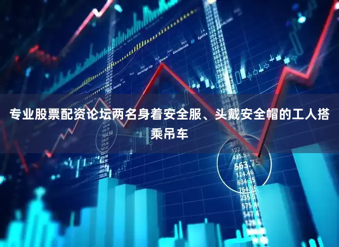 专业股票配资论坛两名身着安全服、头戴安全帽的工人搭乘吊车