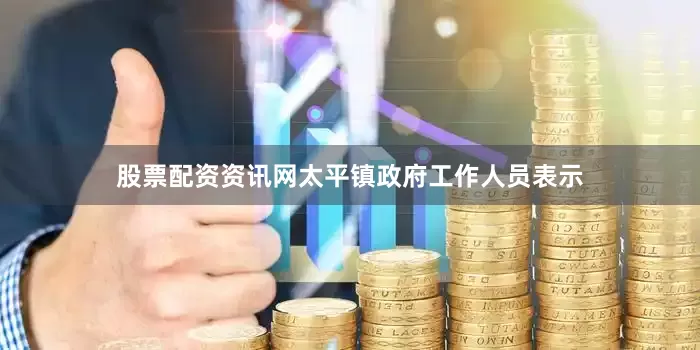 股票配资资讯网太平镇政府工作人员表示