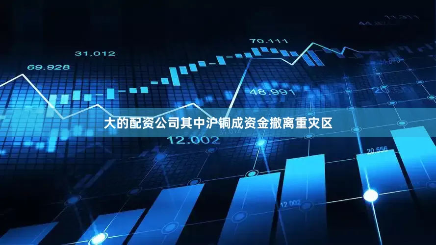 大的配资公司其中沪铜成资金撤离重灾区