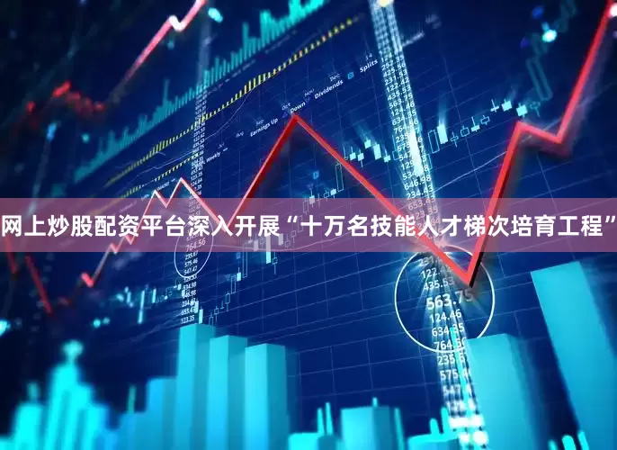网上炒股配资平台深入开展“十万名技能人才梯次培育工程”