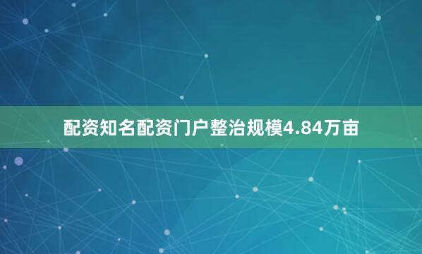 配资知名配资门户整治规模4.84万亩