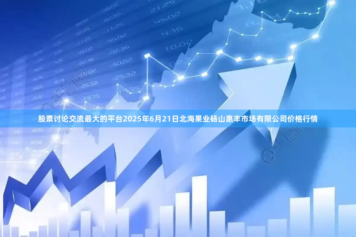 股票讨论交流最大的平台2025年6月21日北海果业砀山惠丰市场有限公司价格行情