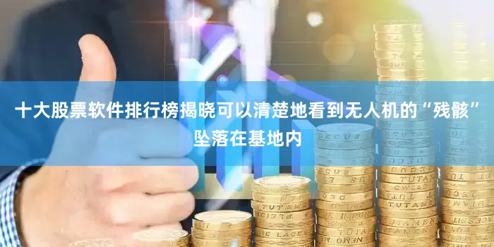 十大股票软件排行榜揭晓可以清楚地看到无人机的“残骸”坠落在基地内