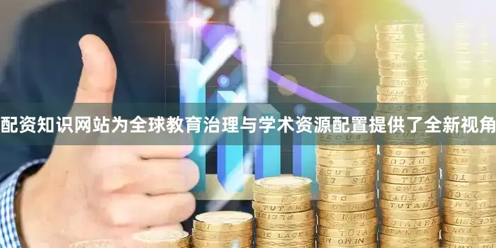配资知识网站为全球教育治理与学术资源配置提供了全新视角