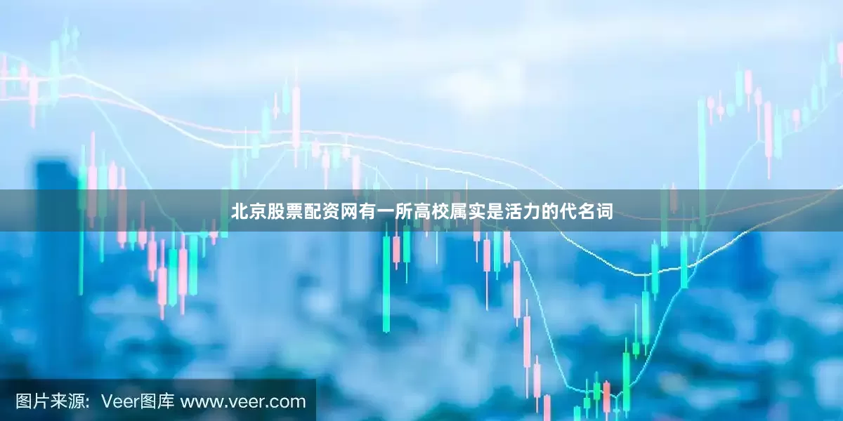北京股票配资网有一所高校属实是活力的代名词