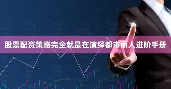 股票配资策略完全就是在演绎都市丽人进阶手册