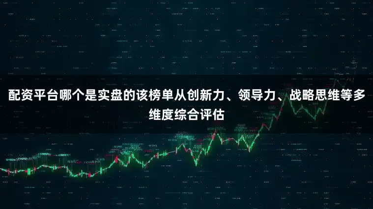 配资平台哪个是实盘的该榜单从创新力、领导力、战略思维等多维度综合评估