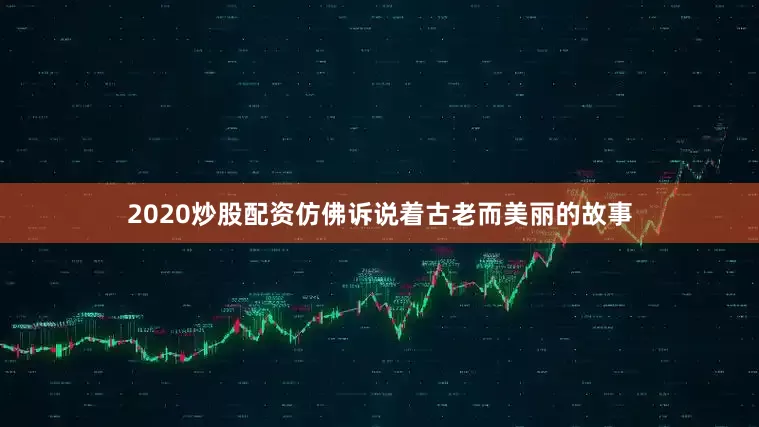 2020炒股配资仿佛诉说着古老而美丽的故事