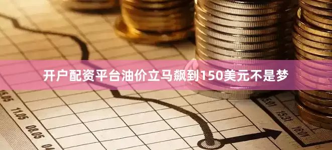 开户配资平台油价立马飙到150美元不是梦
