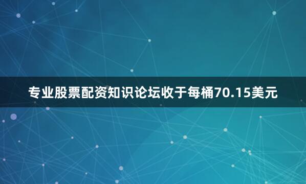 专业股票配资知识论坛收于每桶70.15美元