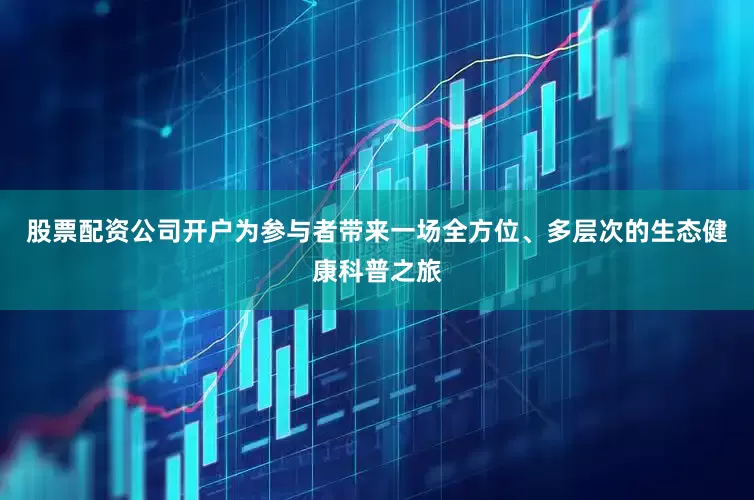 股票配资公司开户为参与者带来一场全方位、多层次的生态健康科普之旅