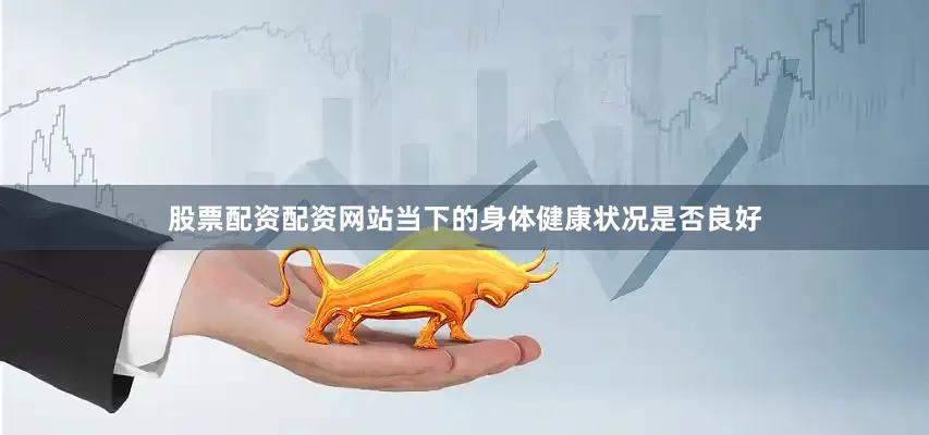 股票配资配资网站当下的身体健康状况是否良好
