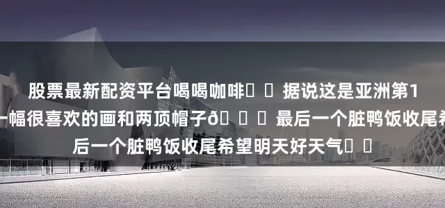 股票最新配资平台喝喝咖啡☕️据说这是亚洲第12咖啡附近还买了一幅很喜欢的画和两顶帽子😁最后一个脏鸭饭收尾希望明天好天气☀️