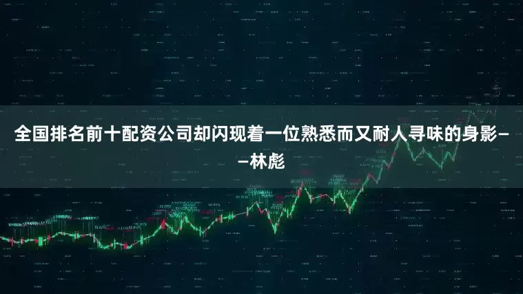 全国排名前十配资公司却闪现着一位熟悉而又耐人寻味的身影——林彪