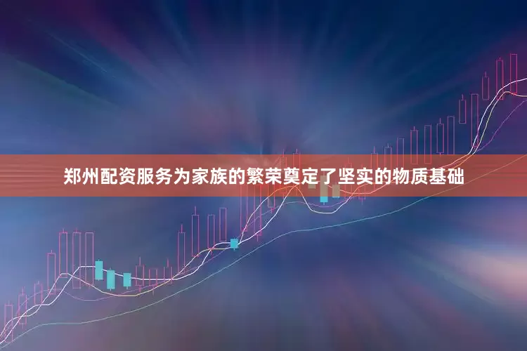 郑州配资服务为家族的繁荣奠定了坚实的物质基础