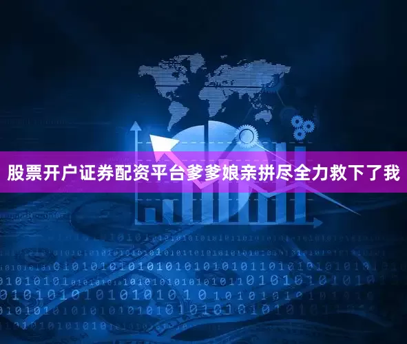股票开户证券配资平台爹爹娘亲拼尽全力救下了我