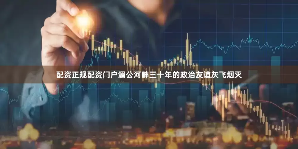 配资正规配资门户湄公河畔三十年的政治友谊灰飞烟灭