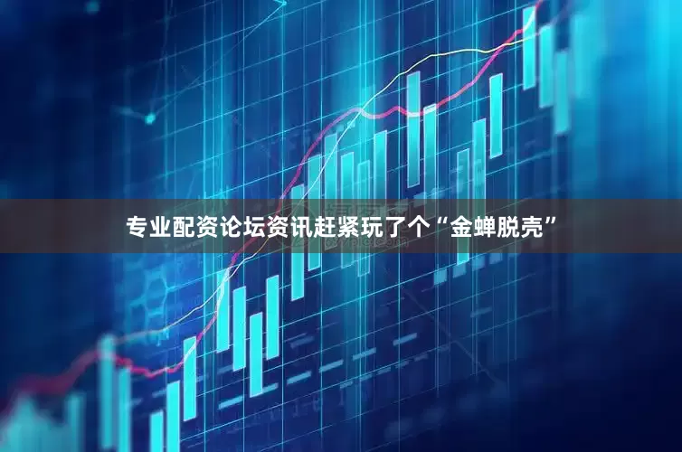 专业配资论坛资讯赶紧玩了个“金蝉脱壳”