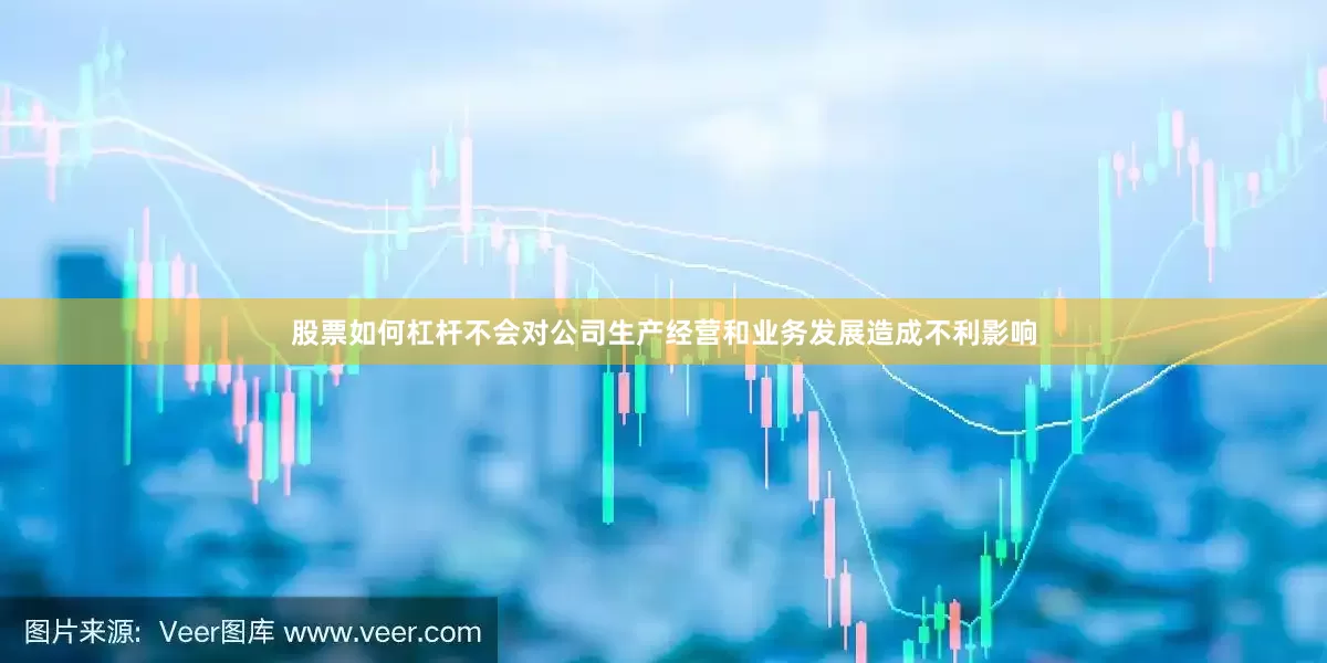 股票如何杠杆不会对公司生产经营和业务发展造成不利影响