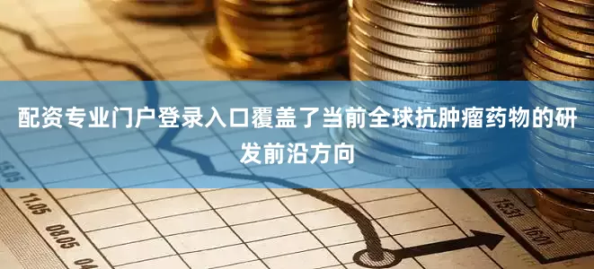 配资专业门户登录入口覆盖了当前全球抗肿瘤药物的研发前沿方向