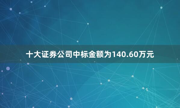 十大证券公司中标金额为140.60万元