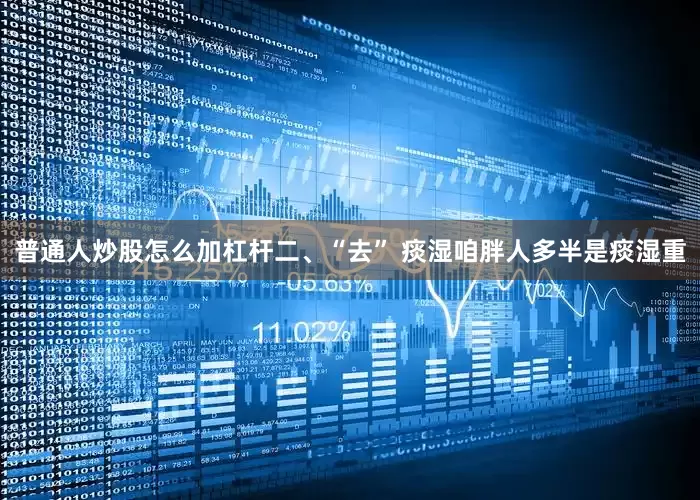 普通人炒股怎么加杠杆二、“去” 痰湿咱胖人多半是痰湿重
