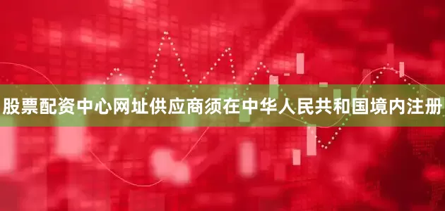股票配资中心网址供应商须在中华人民共和国境内注册