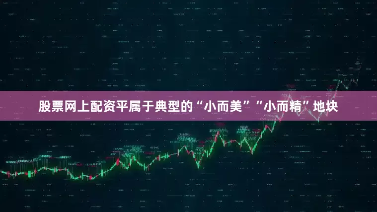 股票网上配资平属于典型的“小而美”“小而精”地块