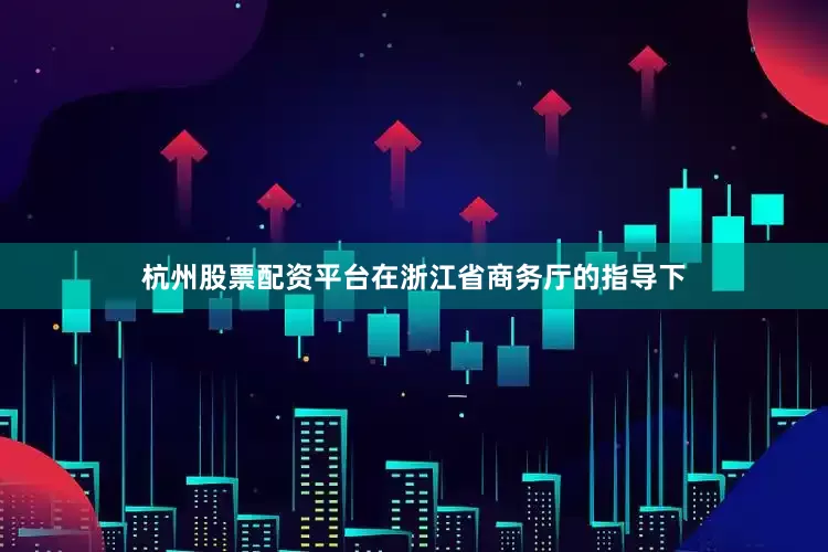 杭州股票配资平台在浙江省商务厅的指导下