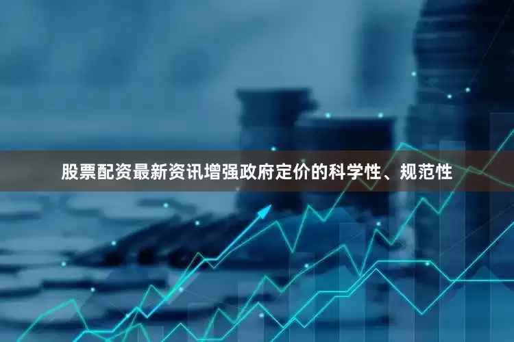 股票配资最新资讯增强政府定价的科学性、规范性