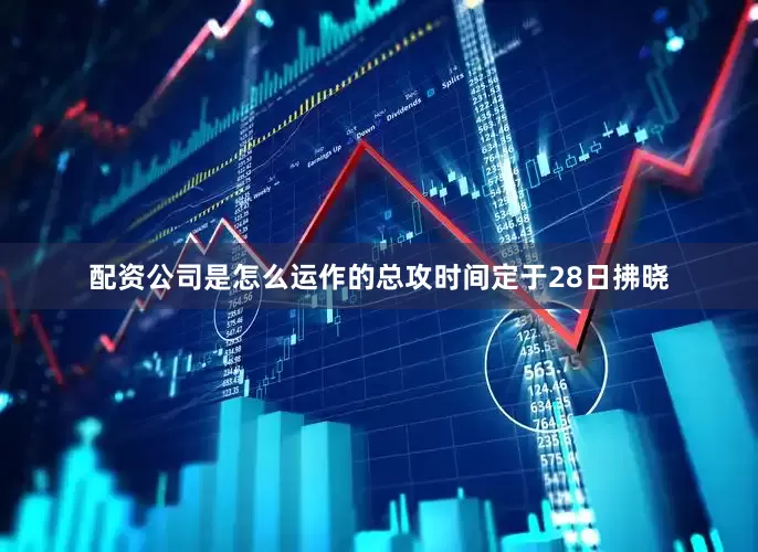 配资公司是怎么运作的总攻时间定于28日拂晓