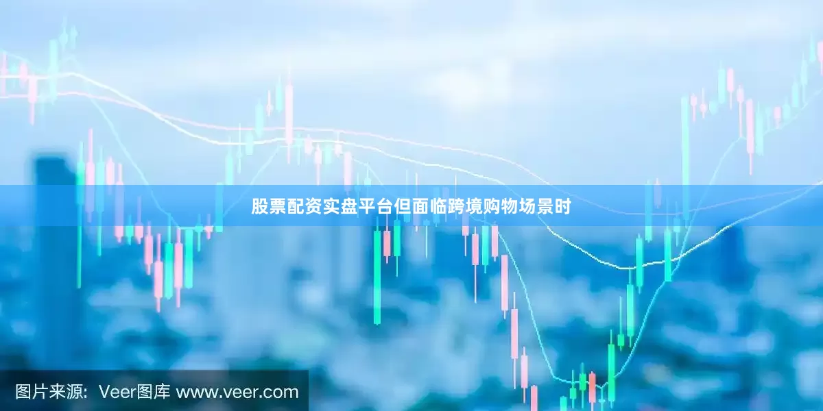 股票配资实盘平台但面临跨境购物场景时