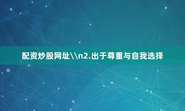 配资炒股网址\n2.出于尊重与自我选择