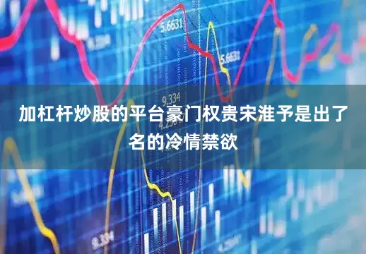 加杠杆炒股的平台豪门权贵宋淮予是出了名的冷情禁欲