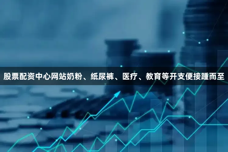股票配资中心网站奶粉、纸尿裤、医疗、教育等开支便接踵而至