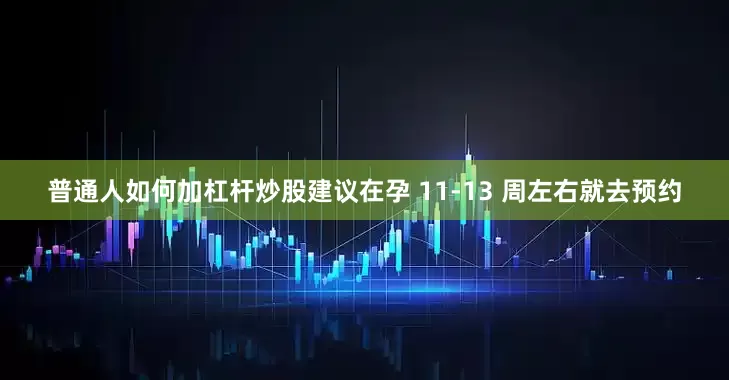 普通人如何加杠杆炒股建议在孕 11-13 周左右就去预约