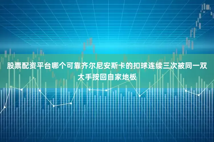 股票配资平台哪个可靠齐尔尼安斯卡的扣球连续三次被同一双大手按回自家地板