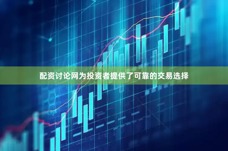 配资讨论网为投资者提供了可靠的交易选择