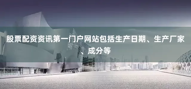股票配资资讯第一门户网站包括生产日期、生产厂家、成分等
