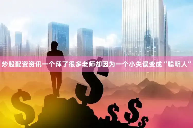 炒股配资资讯一个拜了很多老师却因为一个小失误变成“聪明人”